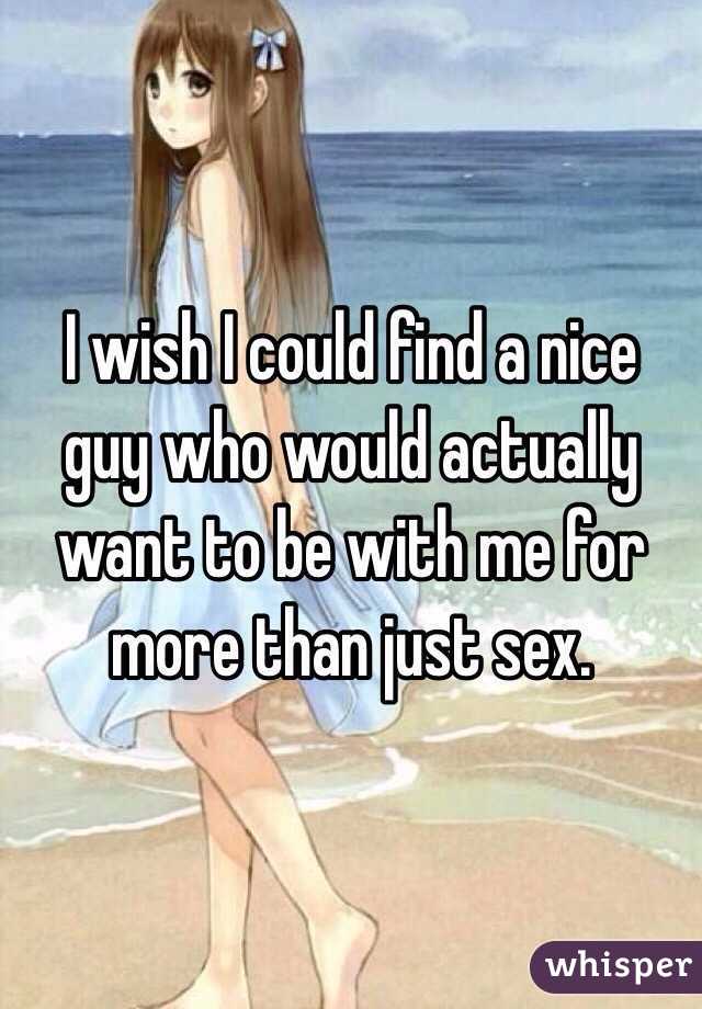 I wish I could find a nice guy who would actually want to be with me for more than just sex.
