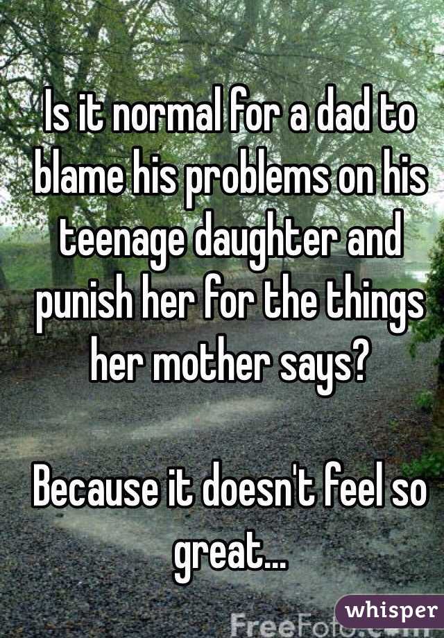 Is it normal for a dad to blame his problems on his teenage daughter and punish her for the things her mother says? 

Because it doesn't feel so great... 