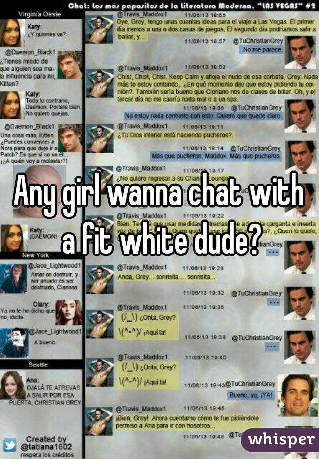 Any girl wanna chat with a fit white dude?