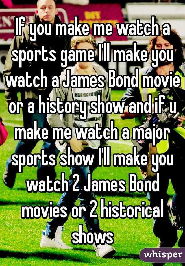 If you make me watch a sports game I'll make you watch a James Bond movie or a history show and if u make me watch a major sports show I'll make you watch 2 James Bond movies or 2 historical shows