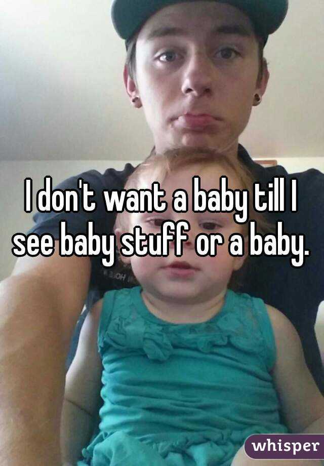 I don't want a baby till I see baby stuff or a baby. 