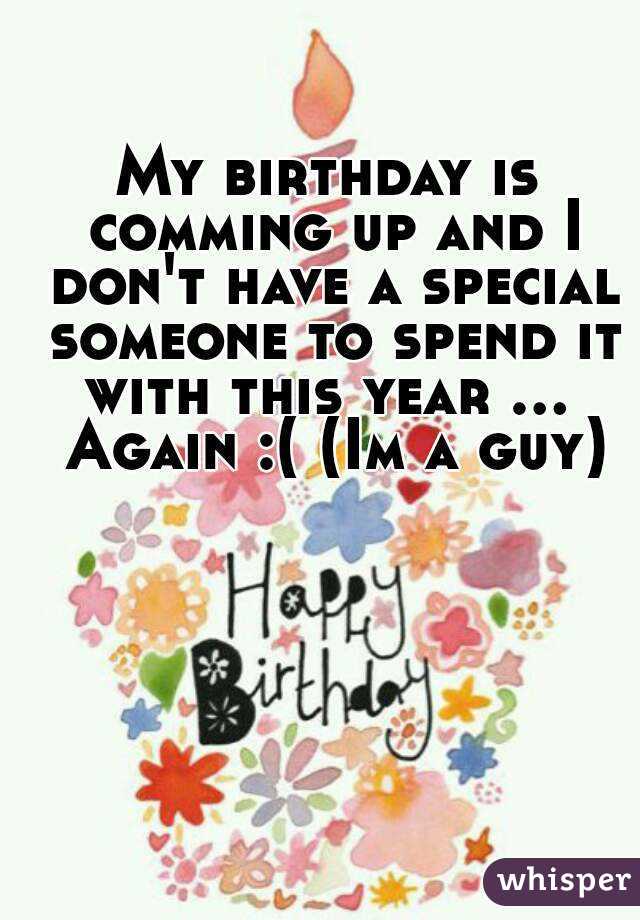 My birthday is comming up and I don't have a special someone to spend it with this year ...  Again :( (Im a guy)