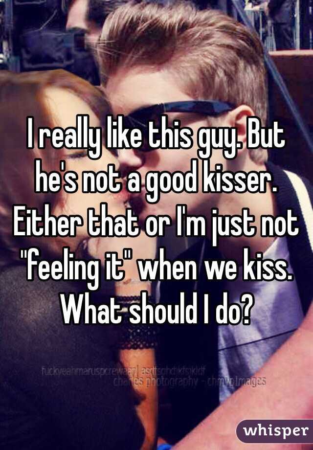 I really like this guy. But he's not a good kisser. Either that or I'm just not "feeling it" when we kiss. What should I do?
