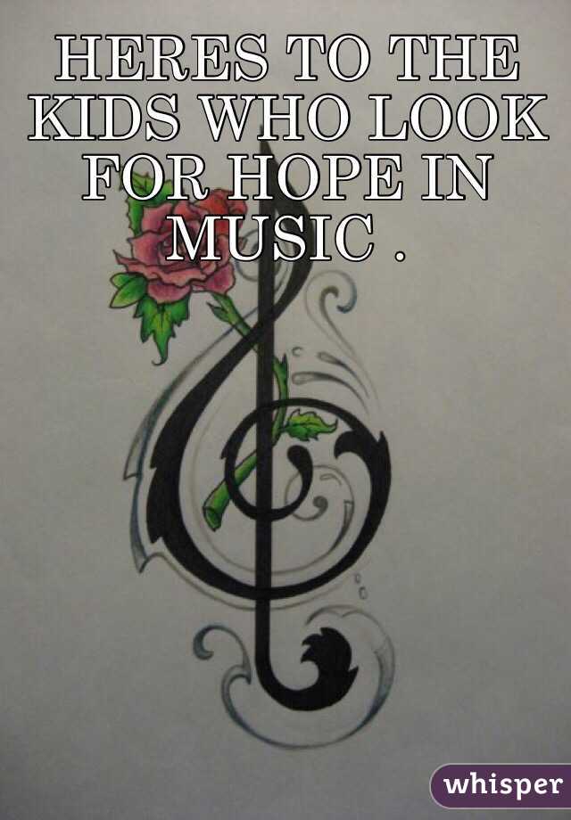 HERES TO THE KIDS WHO LOOK FOR HOPE IN MUSIC .