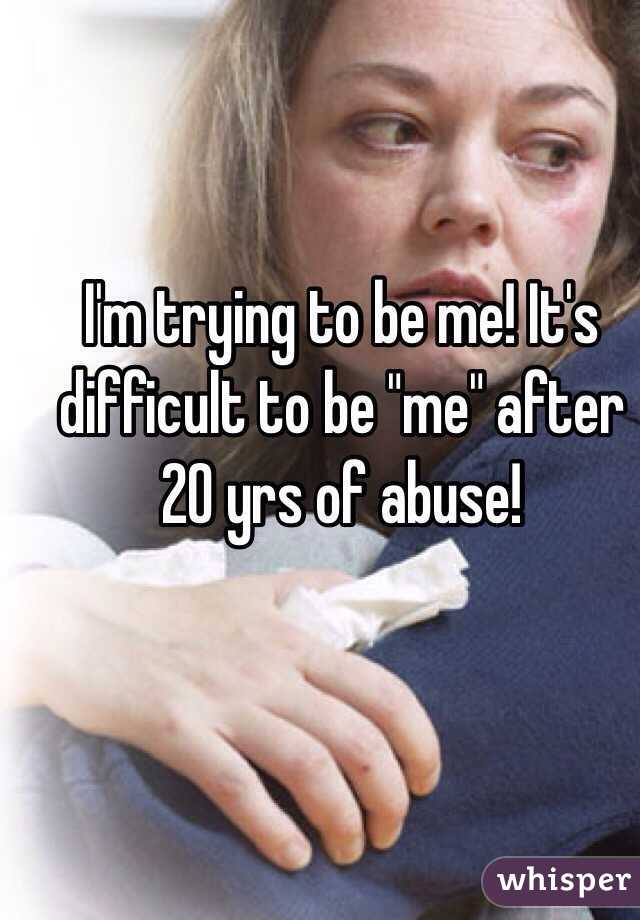 I'm trying to be me! It's difficult to be "me" after 20 yrs of abuse!