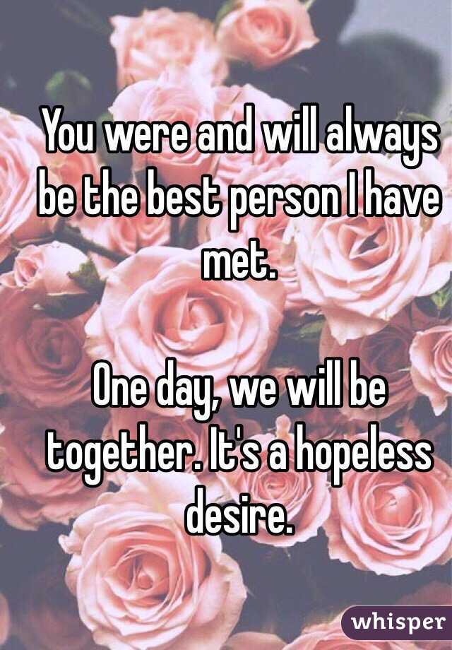 You were and will always be the best person I have met. 

One day, we will be together. It's a hopeless desire. 