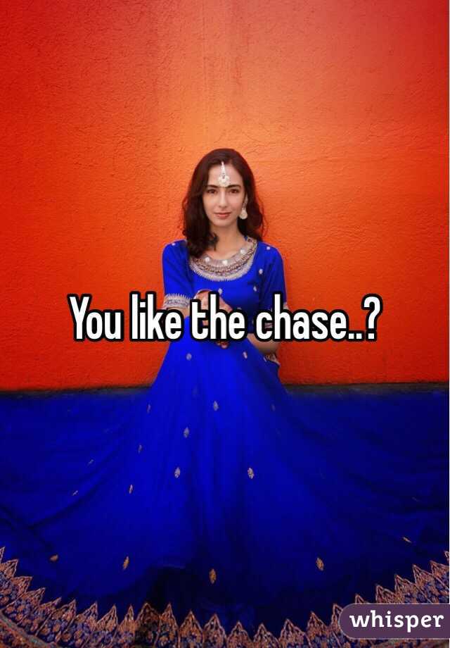 You like the chase..?