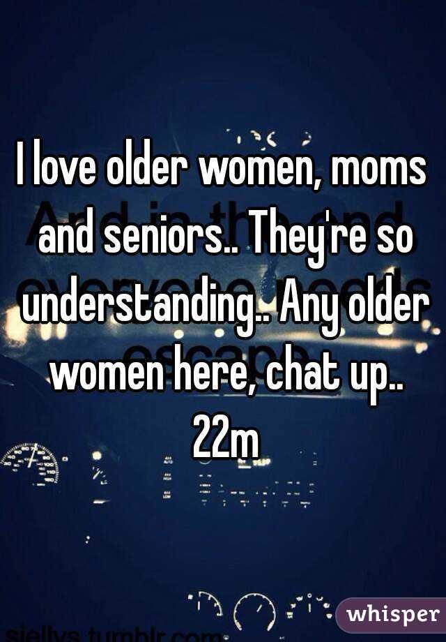 I love older women, moms and seniors.. They're so understanding.. Any older women here, chat up.. 22m