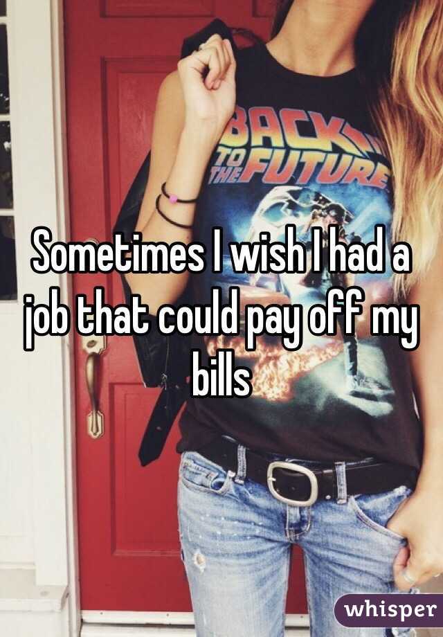 Sometimes I wish I had a job that could pay off my bills 