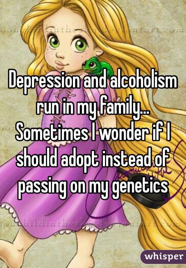 Depression and alcoholism run in my family... Sometimes I wonder if I should adopt instead of passing on my genetics 