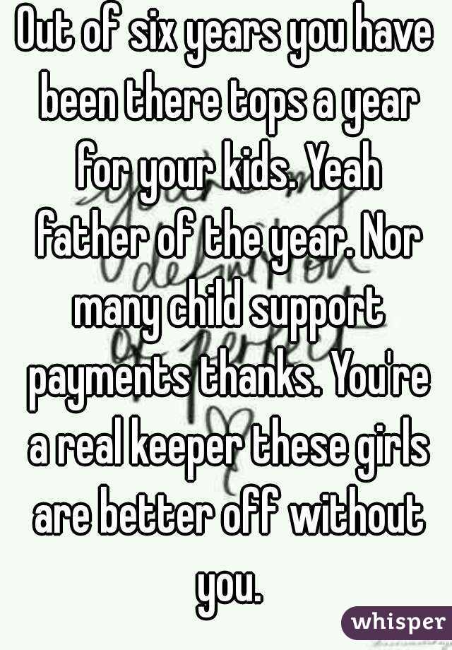 Out of six years you have been there tops a year for your kids. Yeah father of the year. Nor many child support payments thanks. You're a real keeper these girls are better off without you.