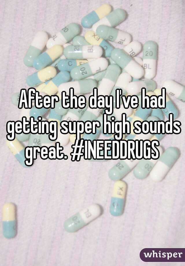 After the day I've had getting super high sounds great. #INEEDDRUGS 