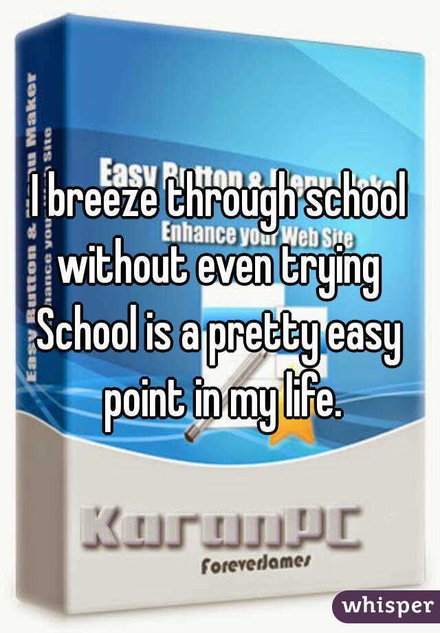I breeze through school without even trying 
School is a pretty easy point in my life.