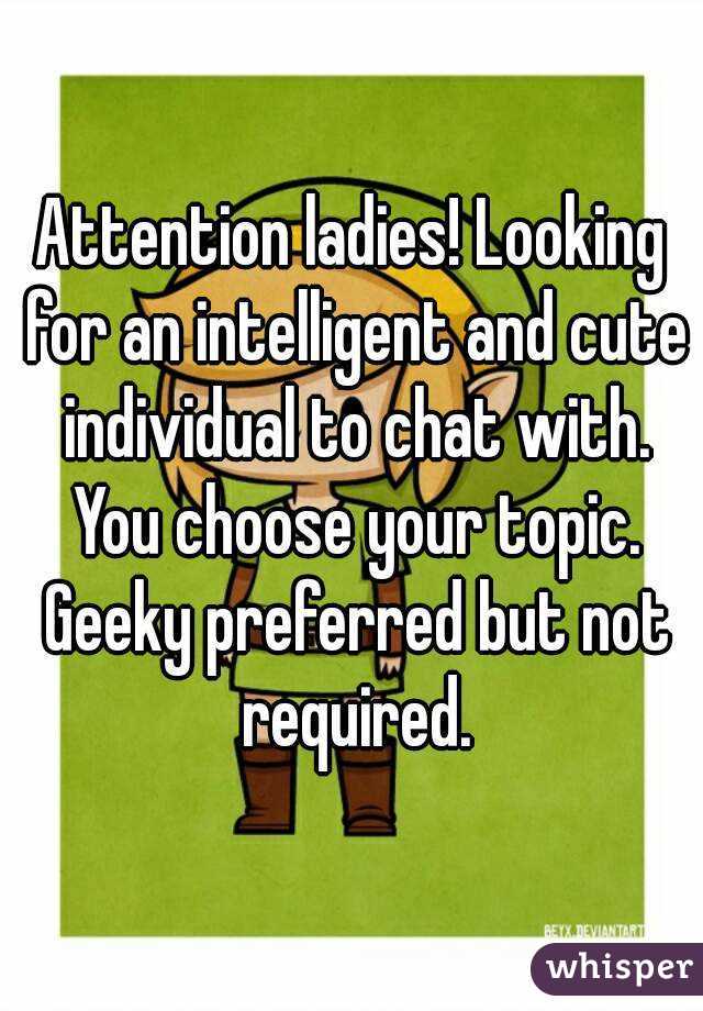 Attention ladies! Looking for an intelligent and cute individual to chat with. You choose your topic. Geeky preferred but not required.