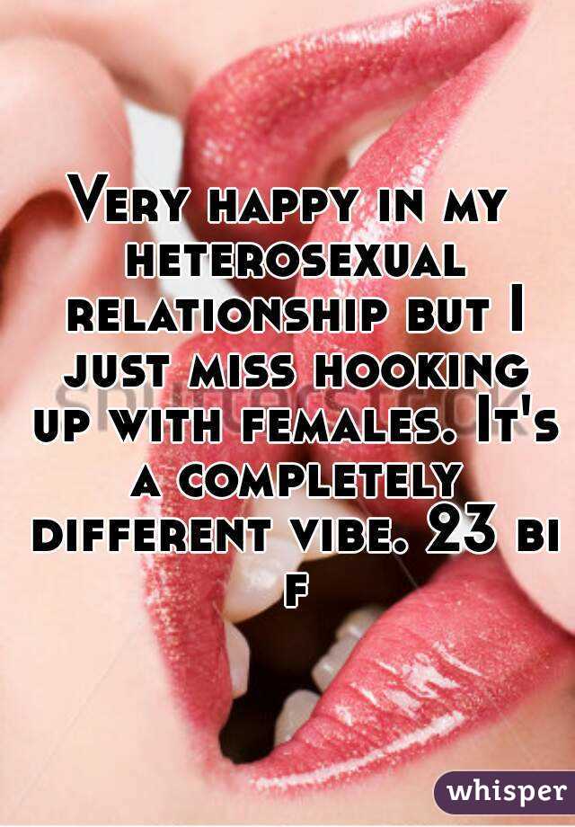 Very happy in my heterosexual relationship but I just miss hooking up with females. It's a completely different vibe. 23 bi f