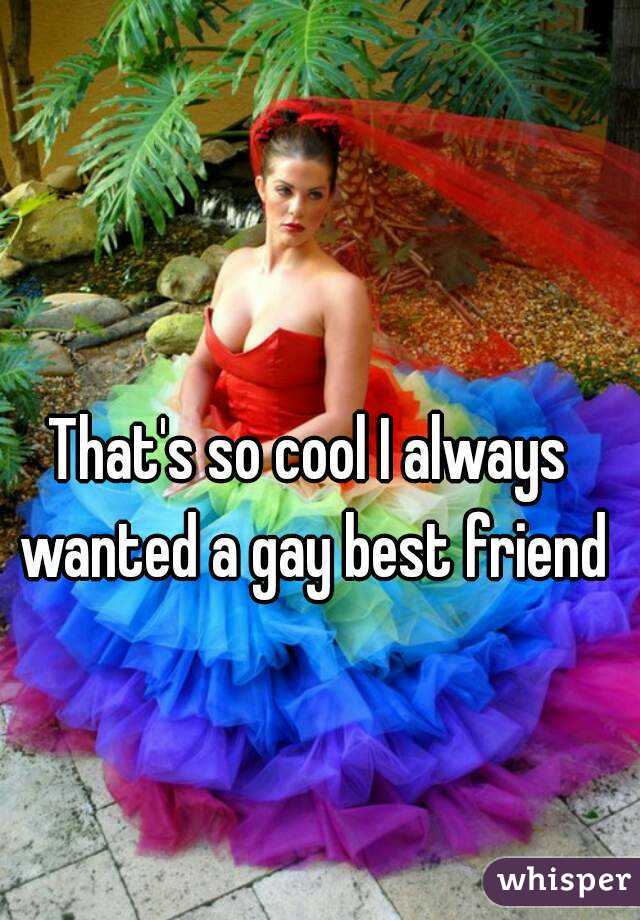 That's so cool I always wanted a gay best friend