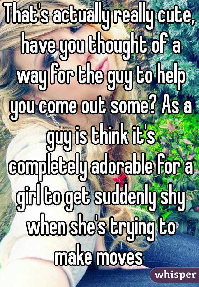 That's actually really cute, have you thought of a way for the guy to help you come out some? As a guy is think it's completely adorable for a girl to get suddenly shy when she's trying to make moves 