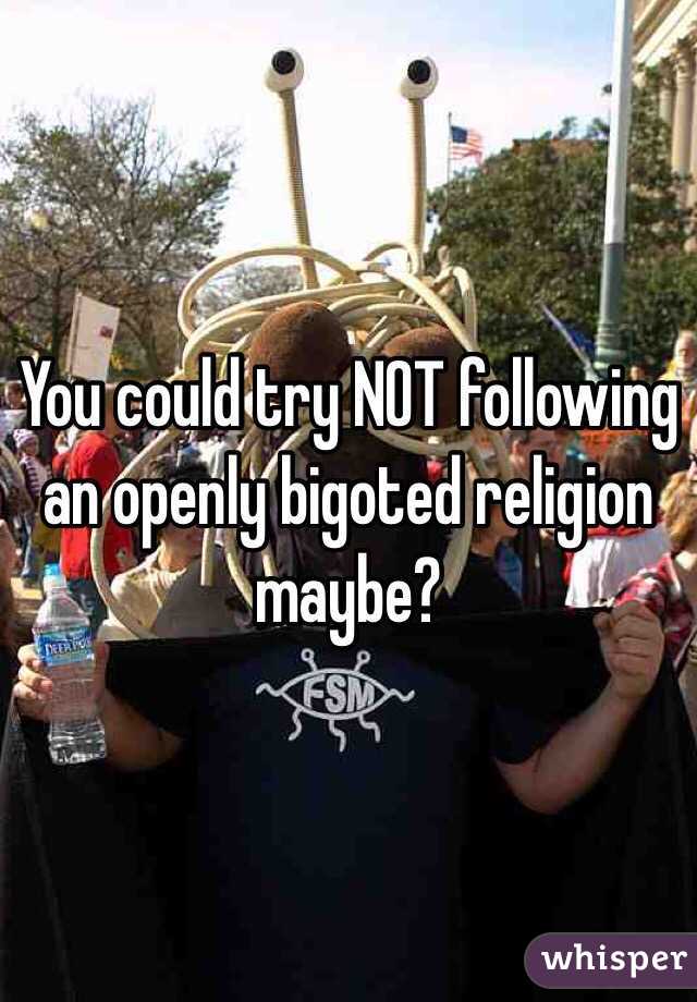 You could try NOT following an openly bigoted religion maybe?