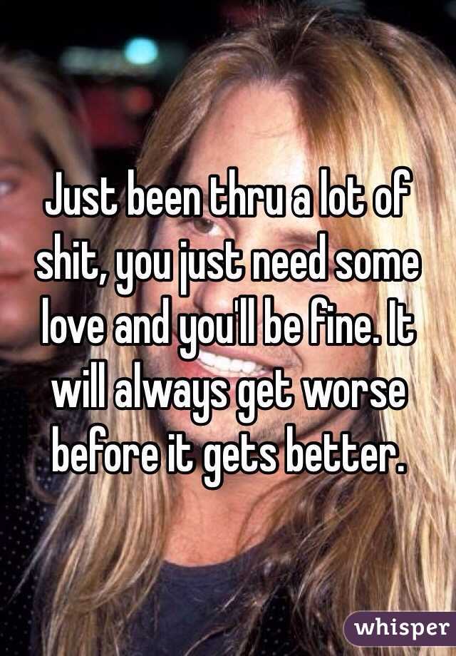 Just been thru a lot of shit, you just need some love and you'll be fine. It will always get worse before it gets better.