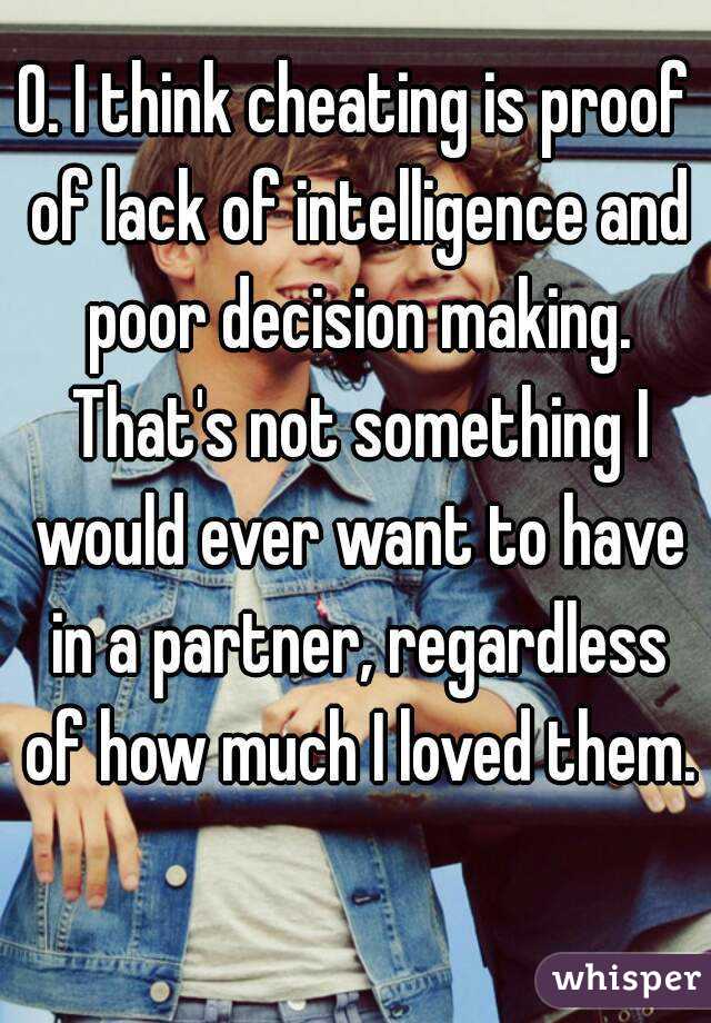 0. I think cheating is proof of lack of intelligence and poor decision making. That's not something I would ever want to have in a partner, regardless of how much I loved them. 