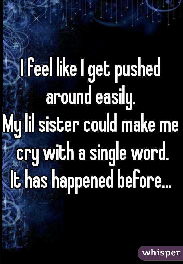I feel like I get pushed around easily. 
My lil sister could make me cry with a single word.
It has happened before...