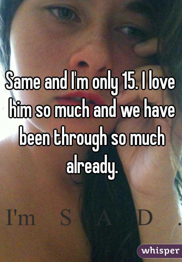 Same and I'm only 15. I love him so much and we have been through so much already.