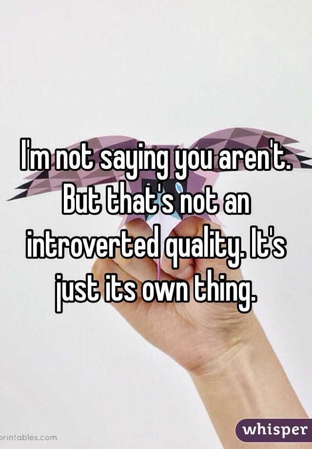 I'm not saying you aren't. But that's not an introverted quality. It's just its own thing. 