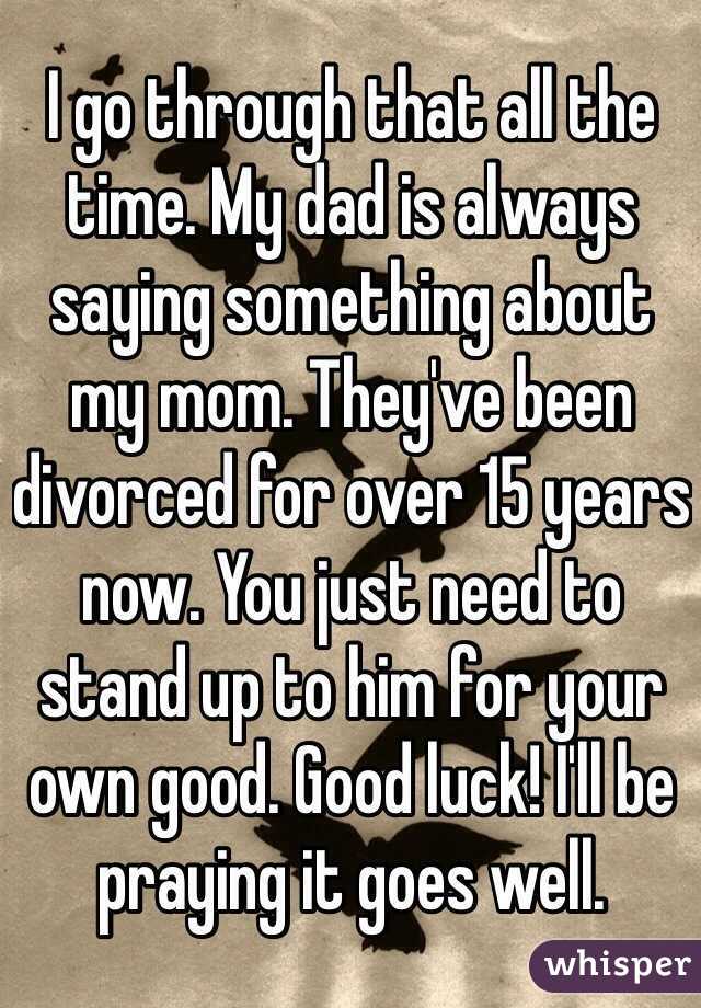 I go through that all the time. My dad is always saying something about my mom. They've been divorced for over 15 years now. You just need to stand up to him for your own good. Good luck! I'll be praying it goes well. 