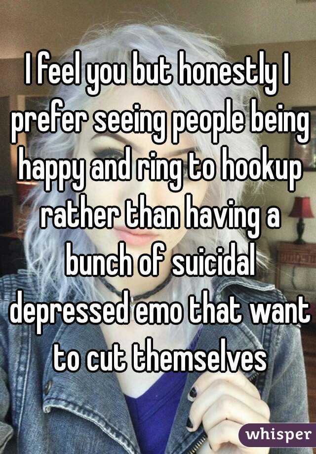 I feel you but honestly I prefer seeing people being happy and ring to hookup rather than having a bunch of suicidal depressed emo that want to cut themselves