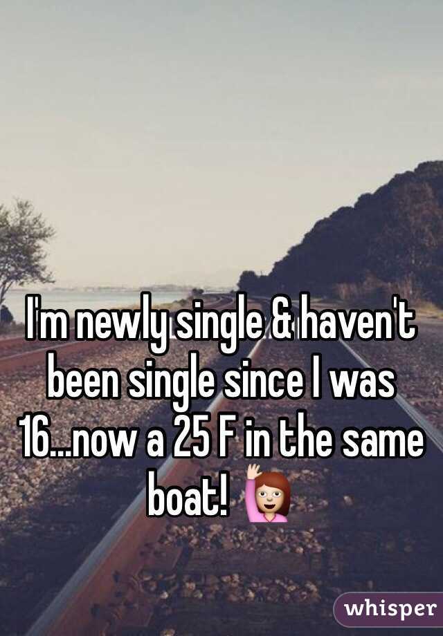 I'm newly single & haven't been single since I was 16...now a 25 F in the same boat! 🙋