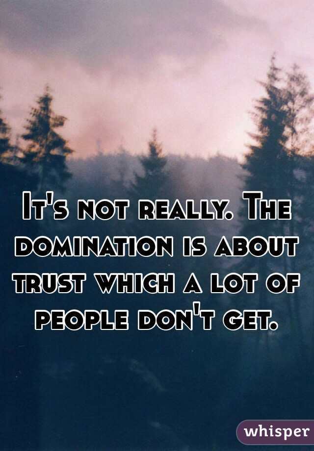 It's not really. The domination is about trust which a lot of people don't get.