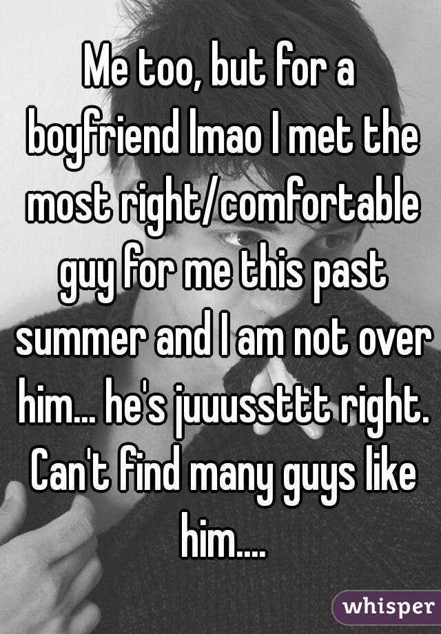 Me too, but for a boyfriend lmao I met the most right/comfortable guy for me this past summer and I am not over him... he's juuussttt right. Can't find many guys like him....