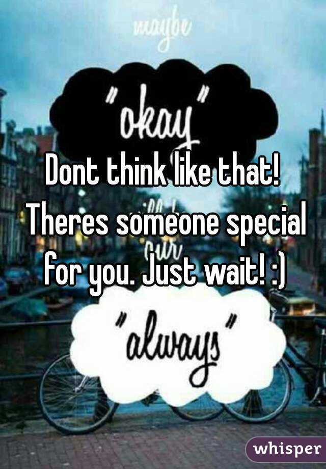 Dont think like that! Theres someone special for you. Just wait! :)
