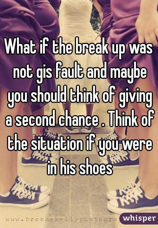 What if the break up was not gis fault and maybe you should think of giving a second chance . Think of the situation if you were in his shoes