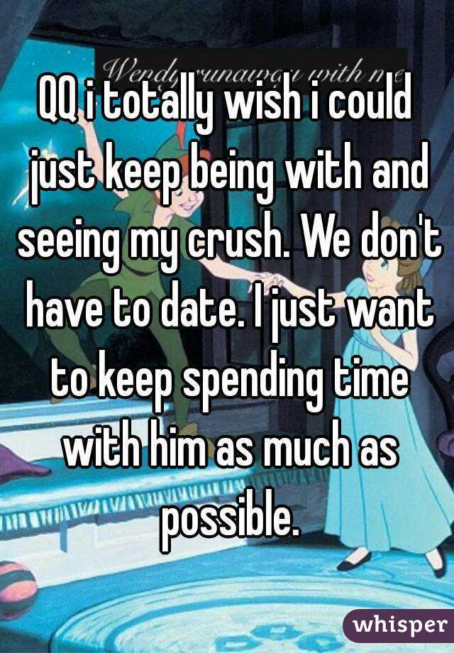 QQ i totally wish i could just keep being with and seeing my crush. We don't have to date. I just want to keep spending time with him as much as possible.