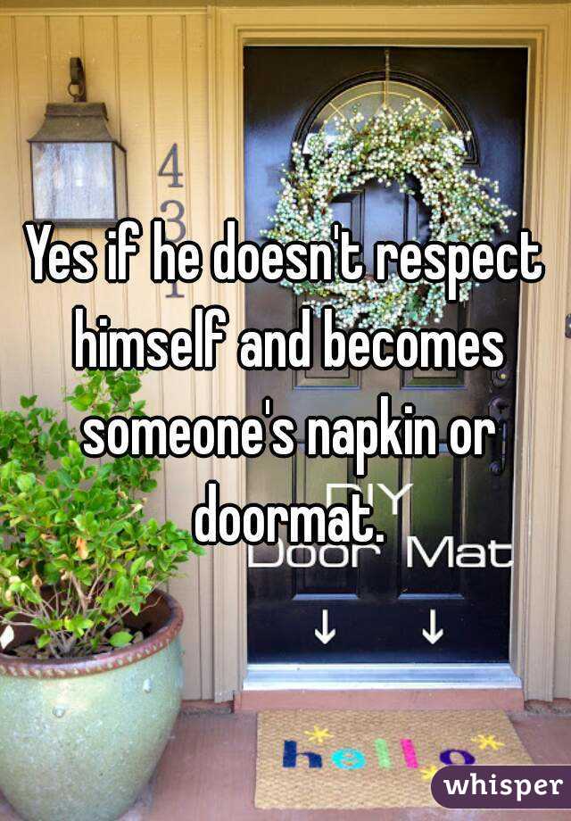 Yes if he doesn't respect himself and becomes someone's napkin or doormat.