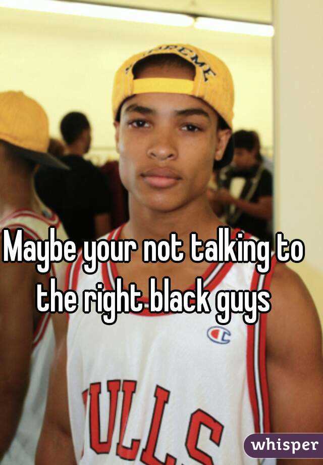 Maybe your not talking to the right black guys 