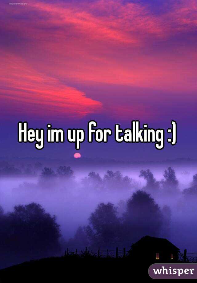 Hey im up for talking :)