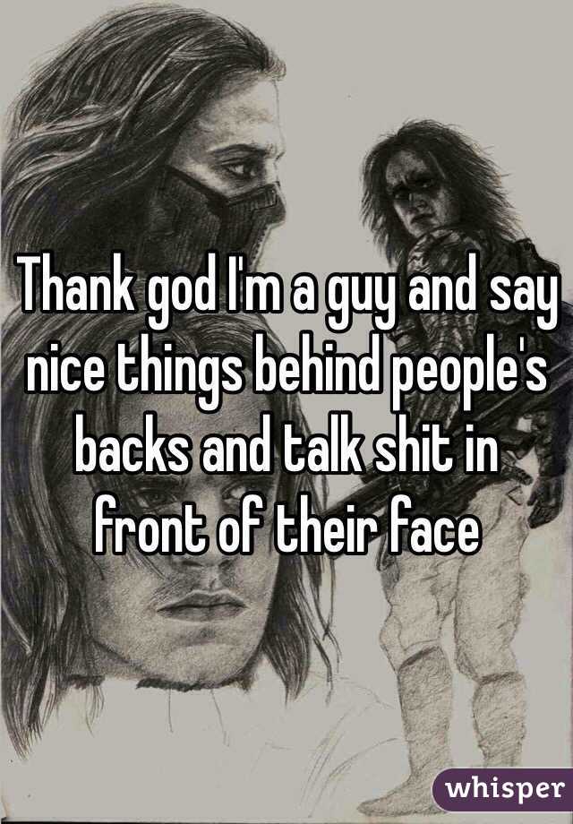 Thank god I'm a guy and say nice things behind people's backs and talk shit in front of their face