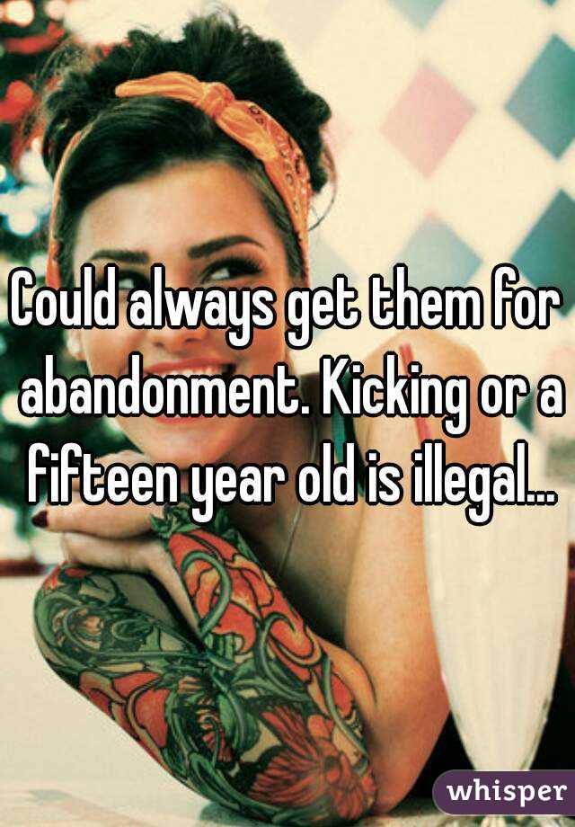 Could always get them for abandonment. Kicking or a fifteen year old is illegal...