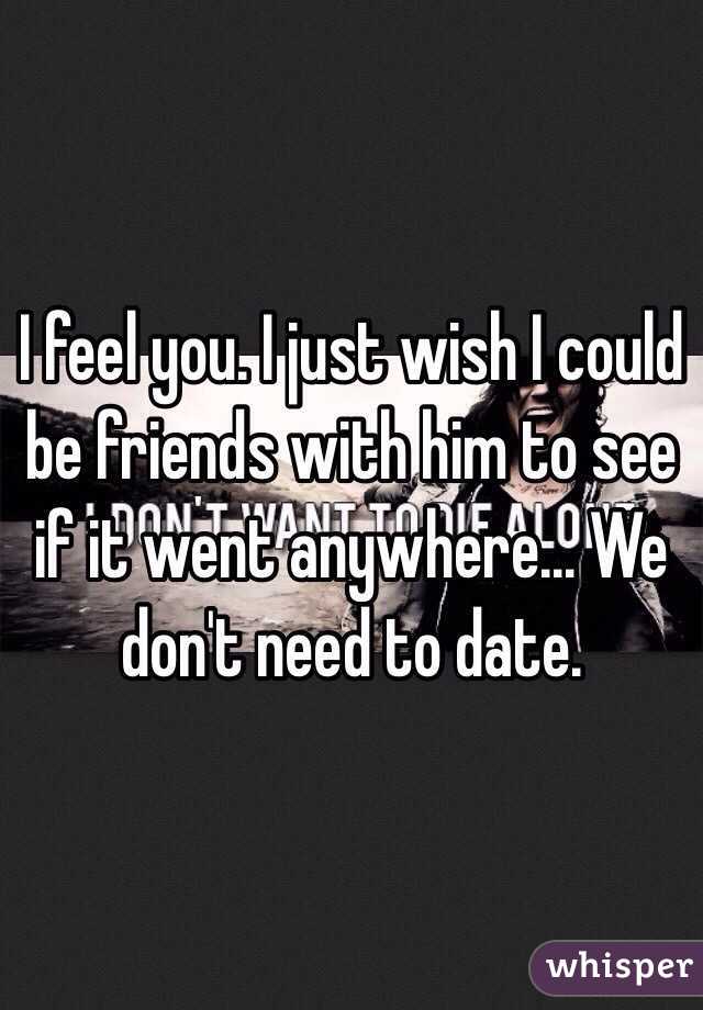 I feel you. I just wish I could be friends with him to see if it went anywhere... We don't need to date.