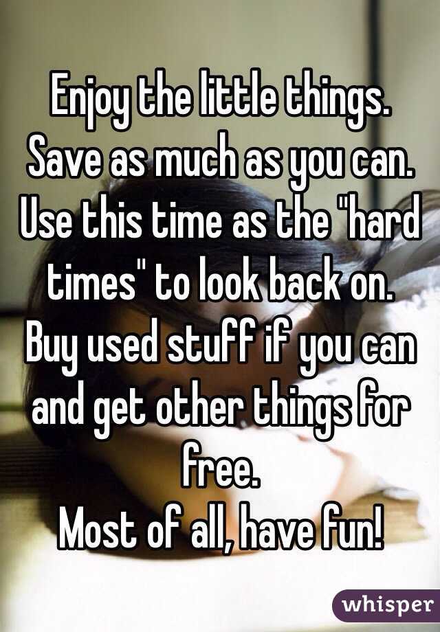 Enjoy the little things.
Save as much as you can. 
Use this time as the "hard times" to look back on.
Buy used stuff if you can and get other things for free. 
Most of all, have fun!