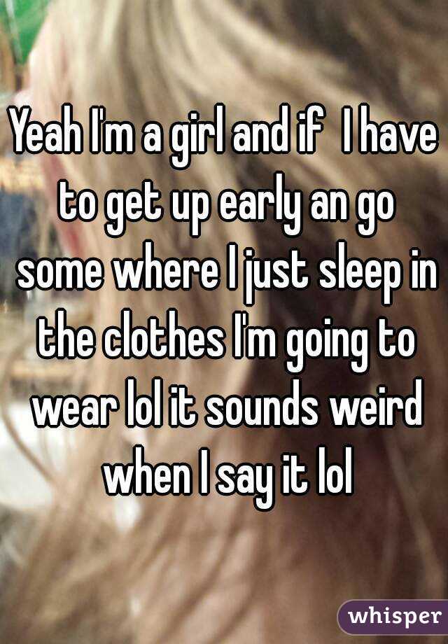 Yeah I'm a girl and if  I have to get up early an go some where I just sleep in the clothes I'm going to wear lol it sounds weird when I say it lol