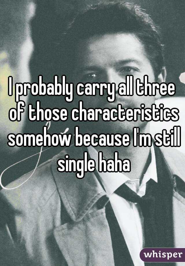 I probably carry all three of those characteristics somehow because I'm still single haha