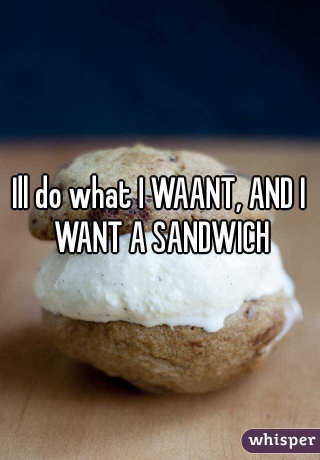 Ill do what I WAANT, AND I WANT A SANDWICH