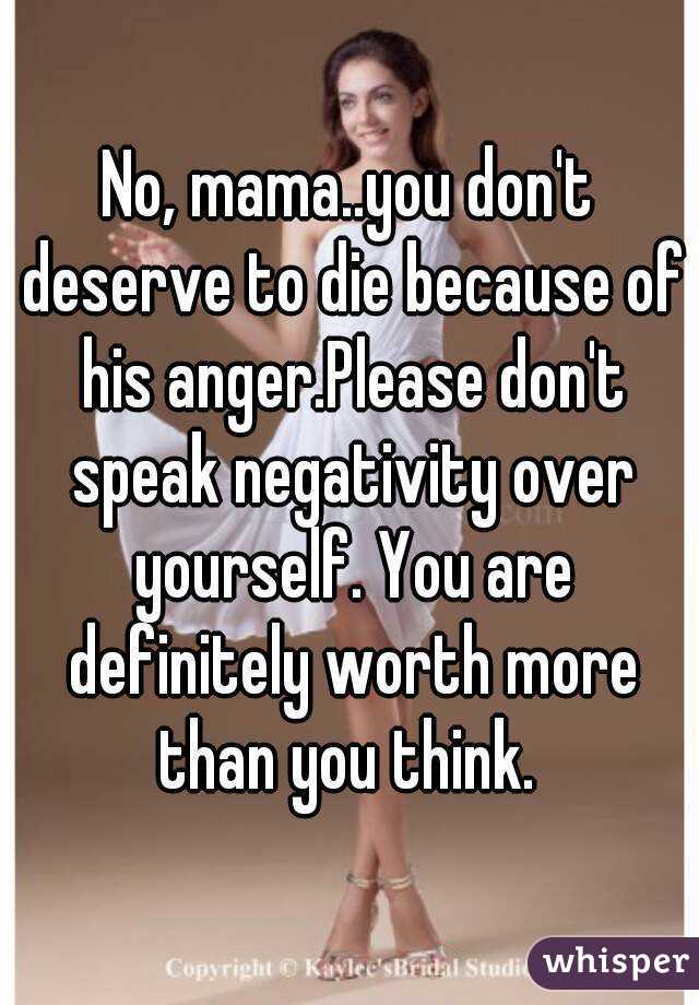 No, mama..you don't deserve to die because of his anger.Please don't speak negativity over yourself. You are definitely worth more than you think. 