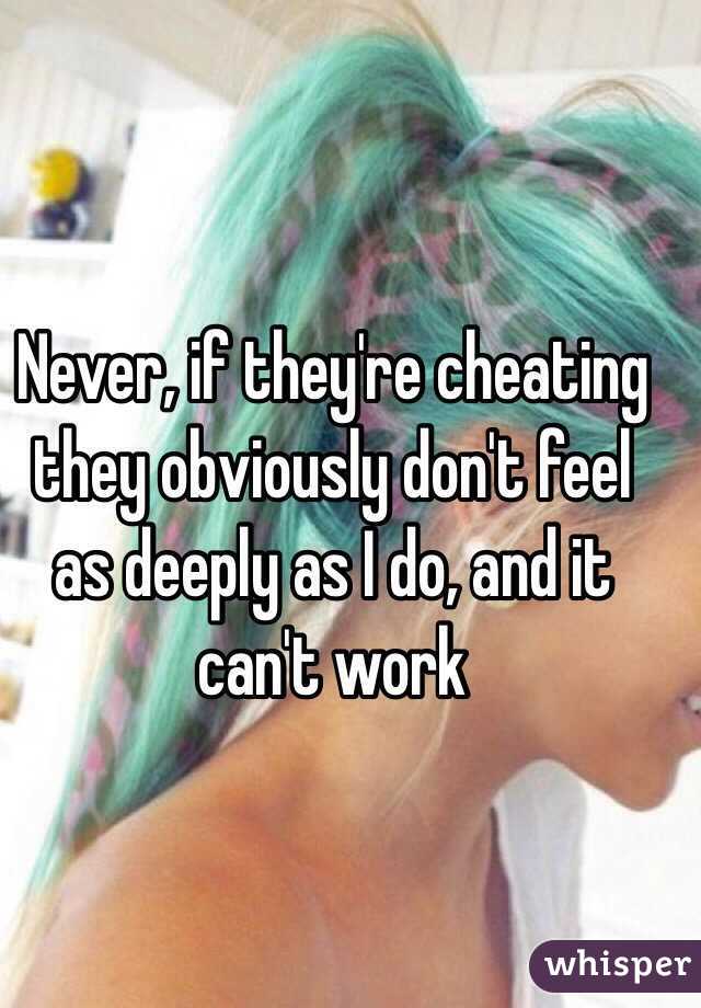 Never, if they're cheating they obviously don't feel as deeply as I do, and it can't work