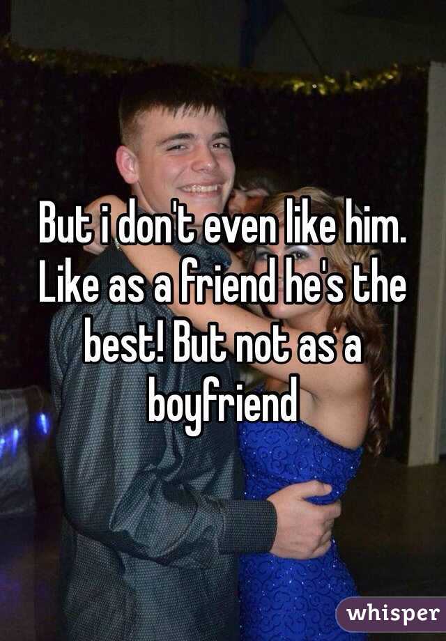 But i don't even like him. Like as a friend he's the best! But not as a boyfriend