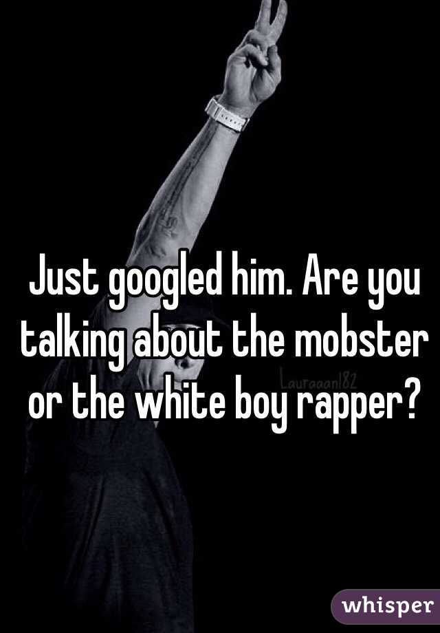 Just googled him. Are you talking about the mobster or the white boy rapper?