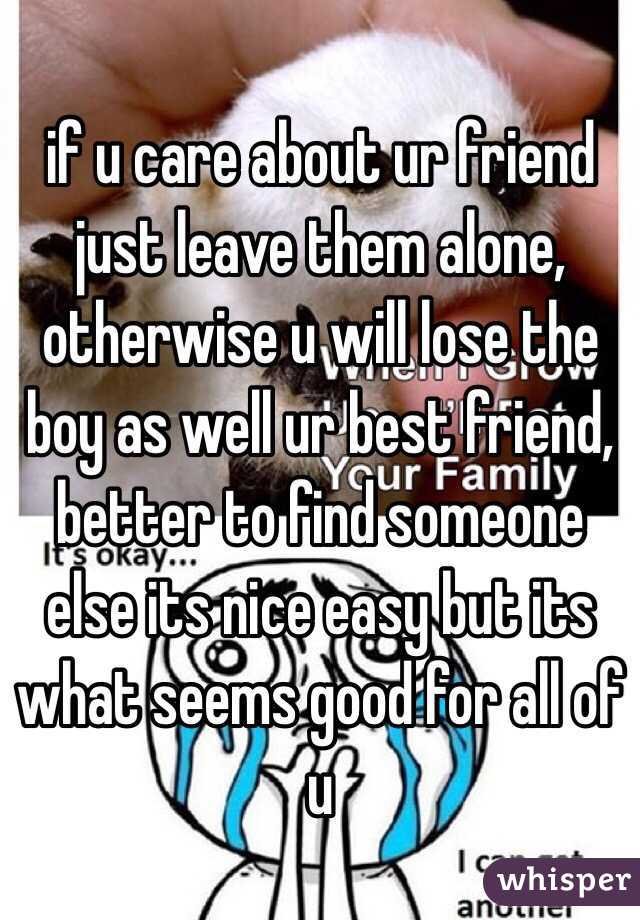 if u care about ur friend just leave them alone, otherwise u will lose the boy as well ur best friend, better to find someone else its nice easy but its what seems good for all of u